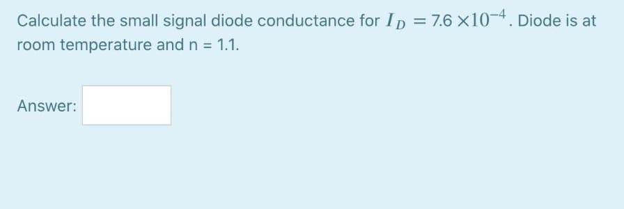 Calculate the small signal diode conductance for Ip = 7.6 x10-4. Diode is at
room temperature and n = 1.1.
Answer:
