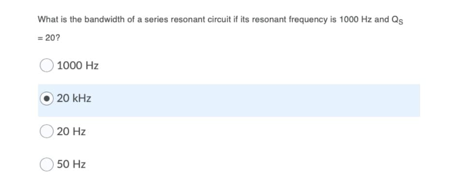 What is the bandwidth of a series resonant circuit if its resonant frequency is 1000 Hz and Qs
= 20?
1000 Hz
20 kHz
20 Hz
50 Hz