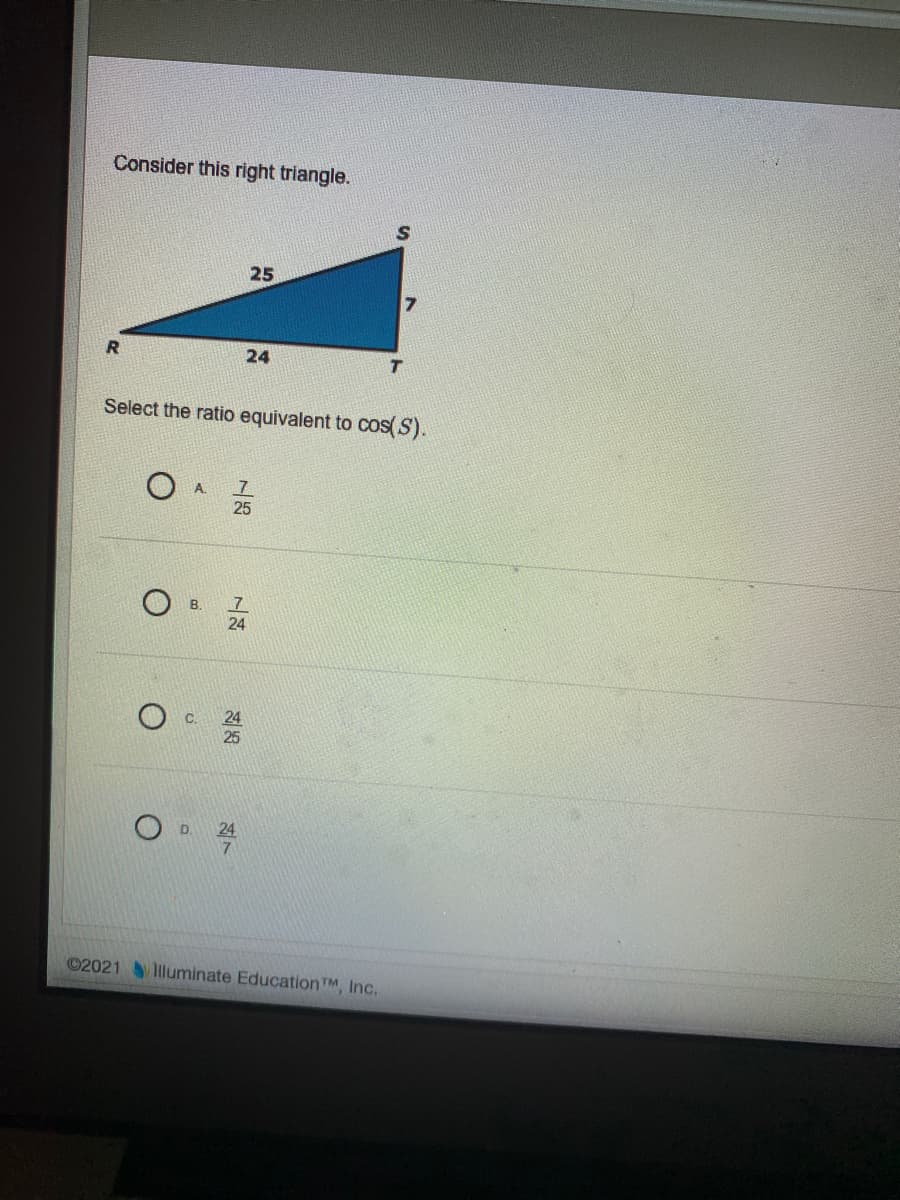 Consider this right triangle.
25
24
Select the ratio equivalent to cos(S).
A.
25
B.
24
25
24
©2021 luminate EducationTM, Inc.
