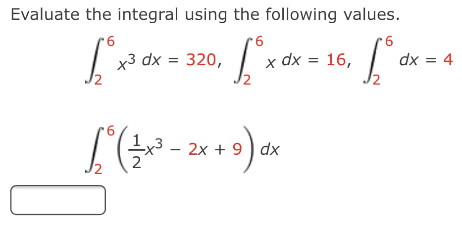 Evaluate the integral using the following values.
6
x3 dx = 320,
x dx = 16,
dx = 4
6
x³ –
2x + 9 ) dx
