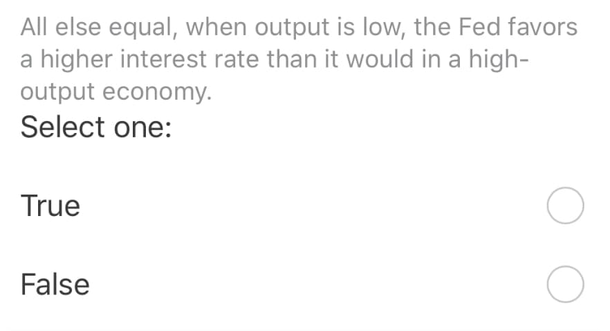 All else equal, when output is low, the Fed favors
a higher interest rate than it would in a high-
output economy.
Select one:
True
False
