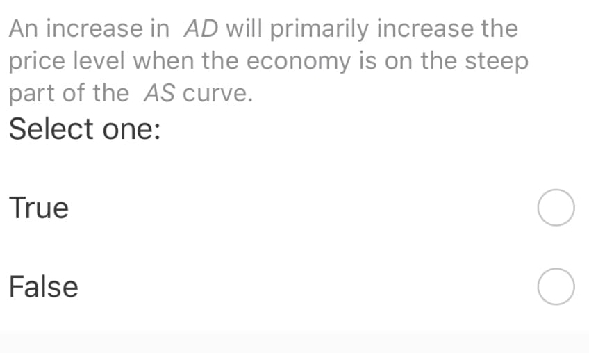 An increase in AD will primarily increase the
price level when the economy is on the steep
part of the AS curve.
Select one:
True
False
