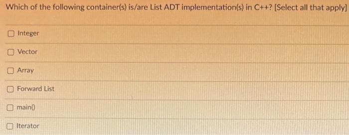 Which of the following container(s) is/are List ADT implementation(s) in C++? [Select all that apply]
Integer
Vector
Array
Forward List
main()
Iterator