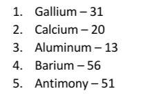 1. Gallium – 31
2. Calcium - 20
3. Aluminum – 13
4. Barium – 56
5. Antimony – 51
