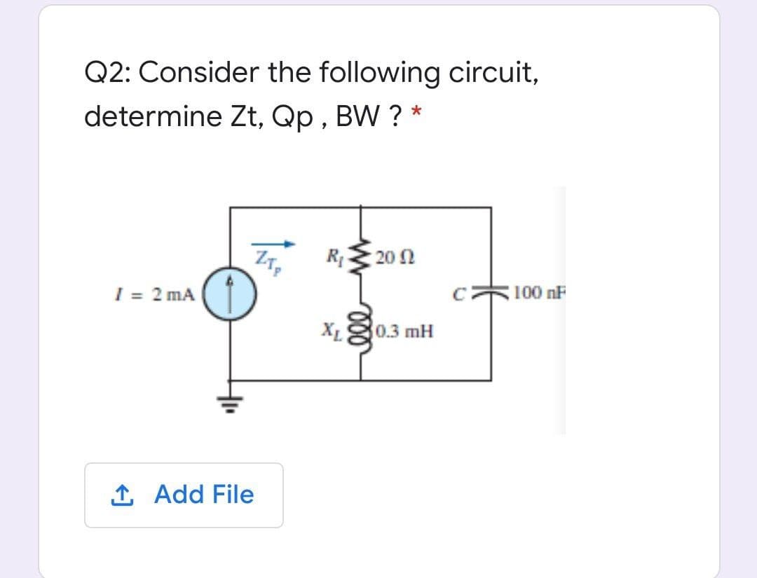 Q2: Consider the following circuit,
determine Zt, Qp , BW ? *
R
20 Ω
I = 2 mA
100 nF
XL
0.3 mH
1 Add File
