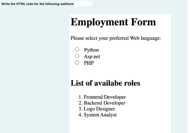 Write the HTML code for the following webform
Employment Form
Please select your preferred Web language:
Python
Asp.net
PHP
List of availabe roles
1. Frontend Developer
2. Backend Developer
3. Logo Designer
4. System Analyst