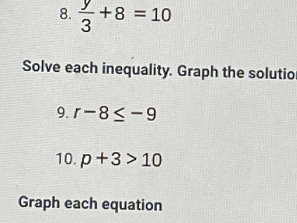 8.
-+8 = 10
Solve each inequality. Graph the solutio
r
9.r-8<-9
10. p+3 > 10
Graph each equation
/3
