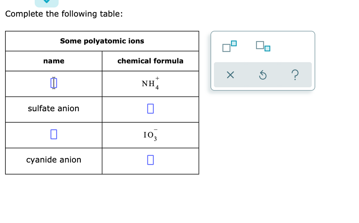 Complete the following table:
Some polyatomic ions
chemical formula
name
+
NH
sulfate anion
103
cyanide anion
