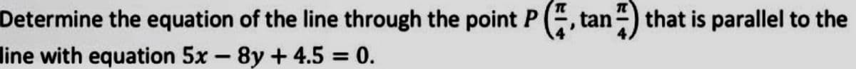 Determine the equation of the line through the point P(, tan“) that is parallel to the
line with equation 5x – 8y + 4.5 = 0.
