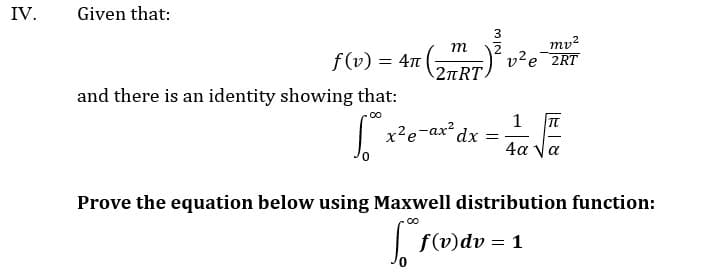 IV.
Given that:
3
mv?
2
v?e 2RT
т
f6) = 4r ()
(2TRT.
and there is an identity showing that:
1
x2e-ax dx =.
4α να
Prove the equation below using Maxwell distribution function:
f(v)dv = 1
