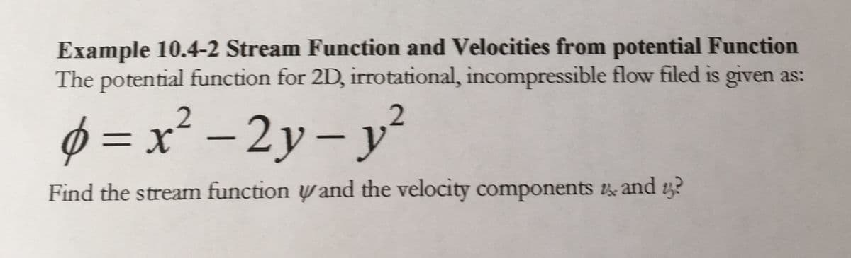 Example 10.4-2 Stream Function and Velocities from potential Function
The potential function for 2D, irrotational, incompressible flow filed is given as:
Ø = x² – 2y – y²
%3D
Find the stream function y and the velocity components and y?
