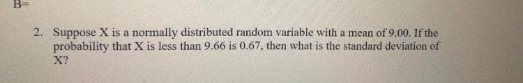 Suppose X is a normally distributed random variable with a mean of 9.00. If the
probability that X is less than 9.66 is 0.67, then what is the standard deviation of
X?
