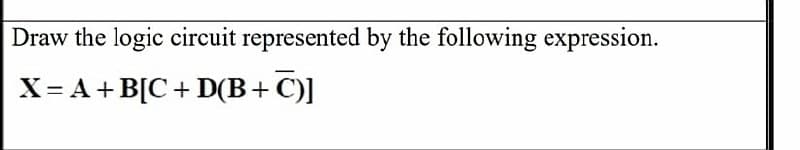 Draw the logic circuit represented by the following expression.
X= A+ B[C + D(B+ C)]
