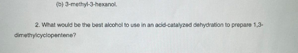 (b) 3-methyl-3-hexanol.
2. What would be the best alcohol to use in an acid-catalyzed dehydration to prepare 1,3-
dimethylcyclopentene?
