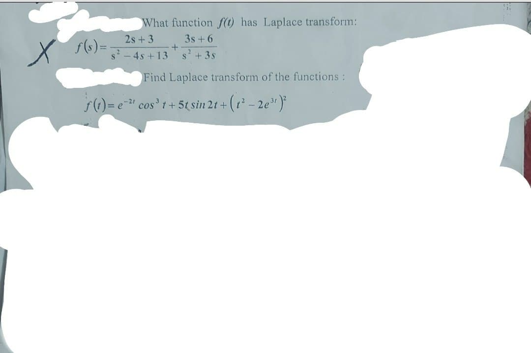 s²
What function f(t) has Laplace transform:
2s +3
3s +6
-4s +13
s² + 3s
Find Laplace transform of the functions:
+
f(1) = e cos³ 1 + 5t sin 21+(1²-2e³¹)²
t