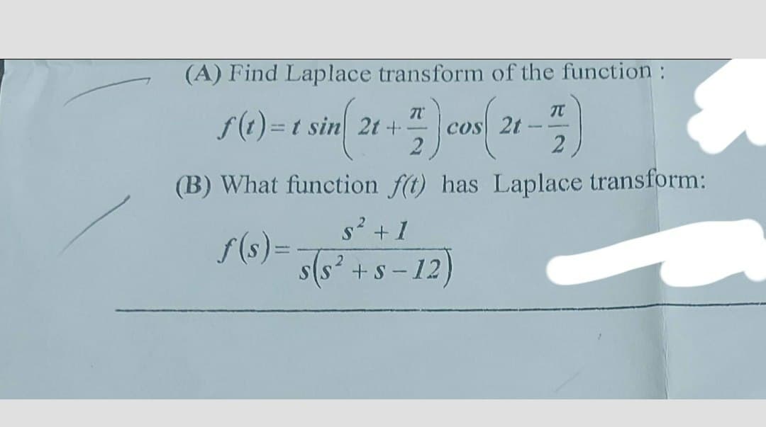 (A) Find Laplace transform of the function :
1 (t) = t six (28+) cos (28-17)
f(t)=1
2t
2t
(B) What function f(t) has Laplace transform:
ƒ(s)=-
S² + 1
s(s² +s-12)