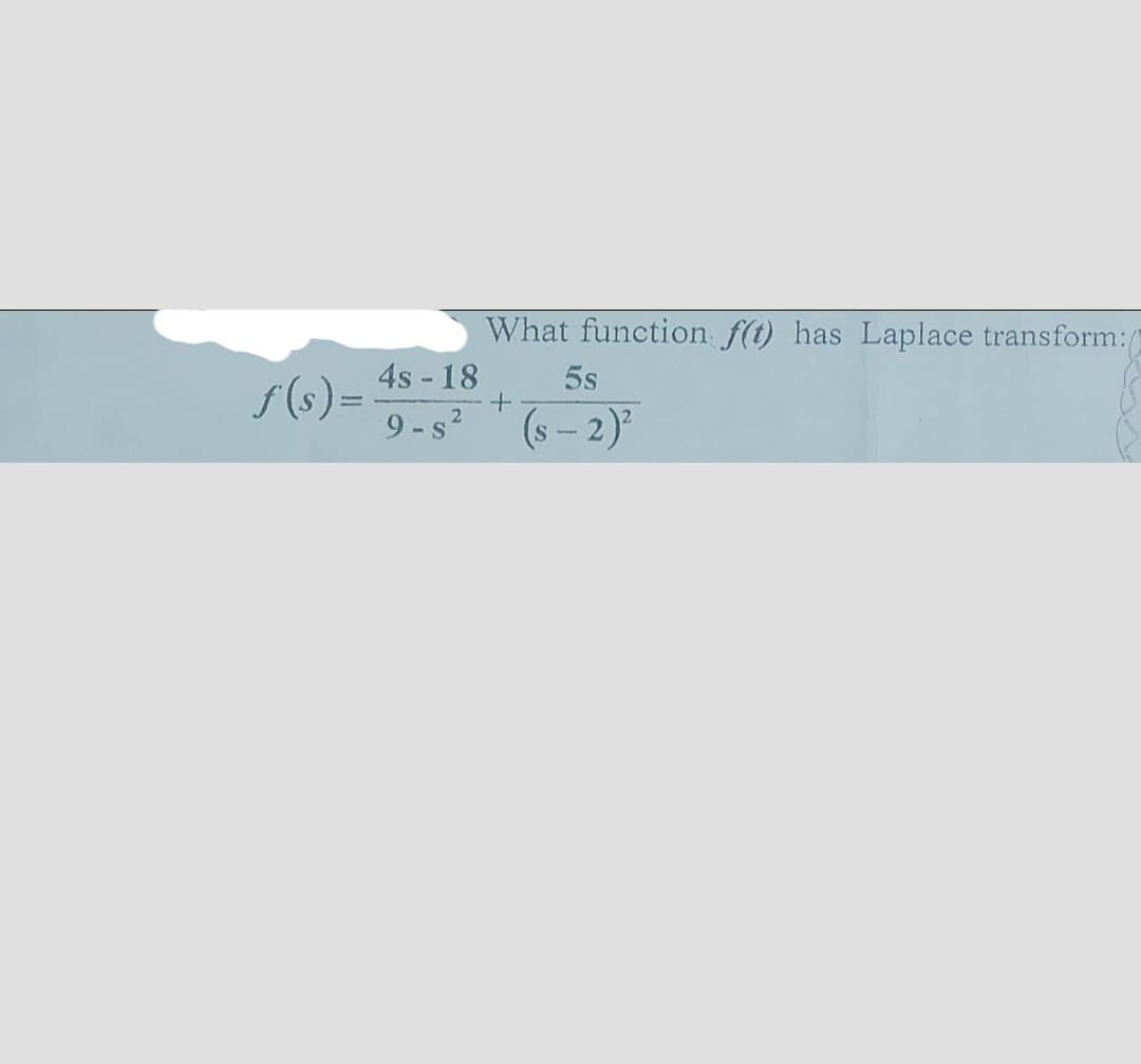 ƒ(s) =
4s - 18
9-s²
What function f(t) has Laplace transform:(
5s
(s - 2)²
+