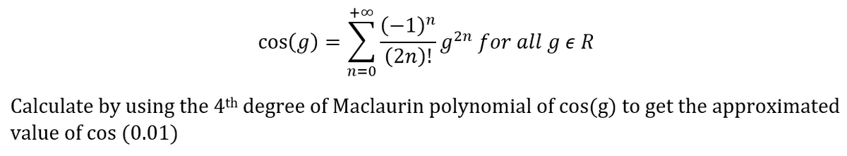 cos(g) = L (2n)!
(-1)"
- g²n for all g e R
n=0
Calculate by using the 4th degree of Maclaurin polynomial of cos(g) to get the approximated
value of cos (0.01)
