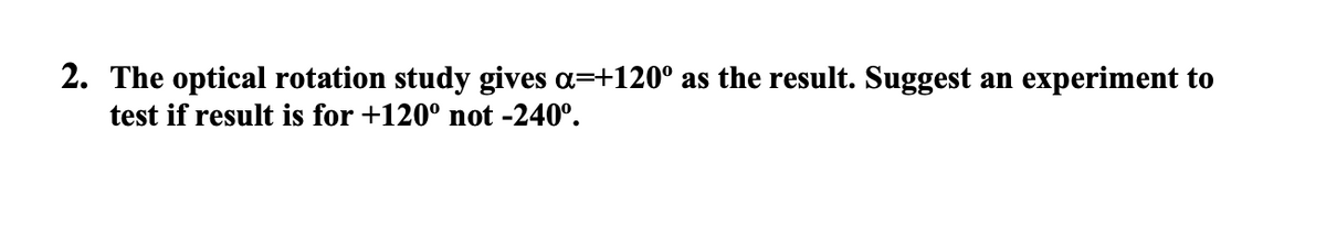 2. The optical rotation study gives a=+120° as the result. Suggest an experiment to
test if result is for +120° not -240°.
