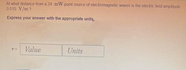 At what distance from a 24 mW point source of electromagnetic waves is the electric field amplitude
0.010 V/m?
Express your answer with the appropriate units,
Value
Units
