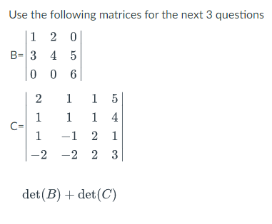 Use the following matrices for the next 3 questions
1 2 0
B= 3 4 5
0 0 6
1
1 5
1
C=
1
1 4
-1 2 1
1
-2 -2 2 3
det(B) + det(C)
2.
