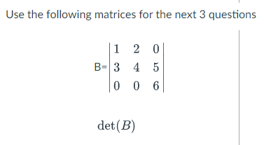 Use the following matrices for the next 3 questions
1 2 0
B= 3 4 5
0 0 6
det (B)
