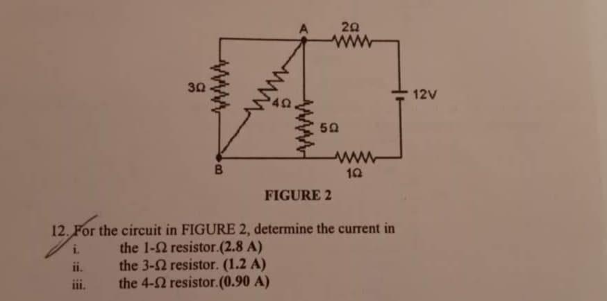 20
30
12V
4
50
ww
10
FIGURE 2
12. For the circuit in FIGURE 2, determine the current in
the 1-2 resistor.(2.8 A)
the 3-2 resistor. (1.2 A)
the 4-2 resistor.(0.90 A)
i.
11.
...
iii.
ww
B.
