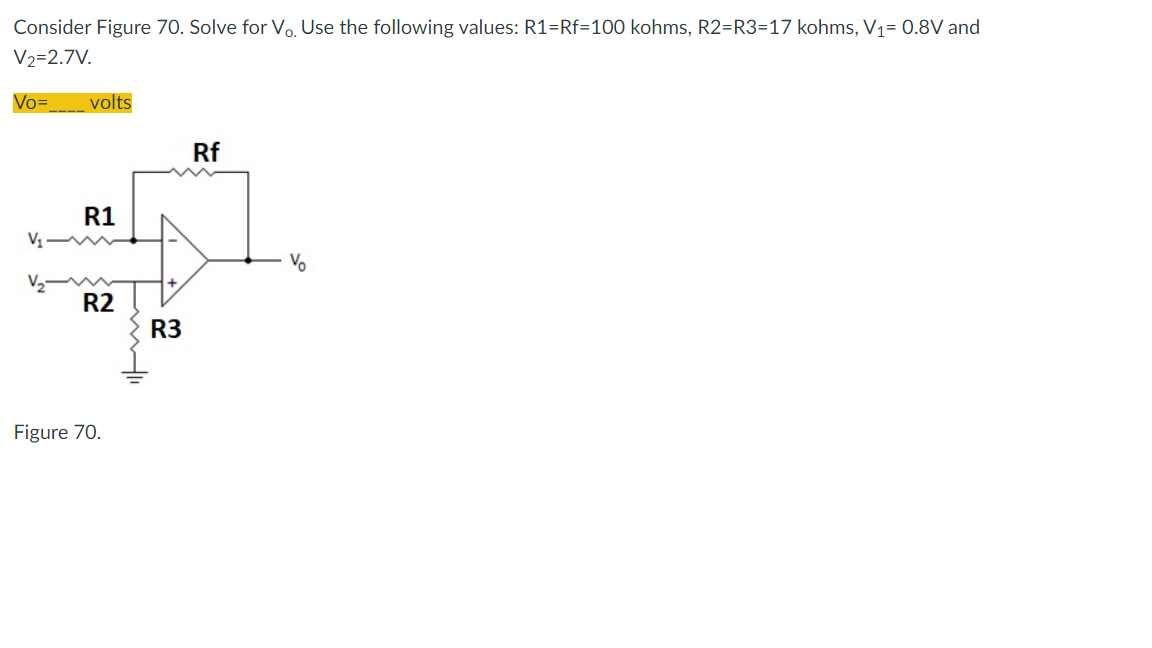 Consider Figure 70. Solve for Vo. Use the following values: R1=Rf=100 kohms, R2=R3-17 kohms, V₁= 0.8V and
V2=2.7V.
Vo=
volts
Rf
V₁
R1
R2
Figure 70.
wi
R3
Vo