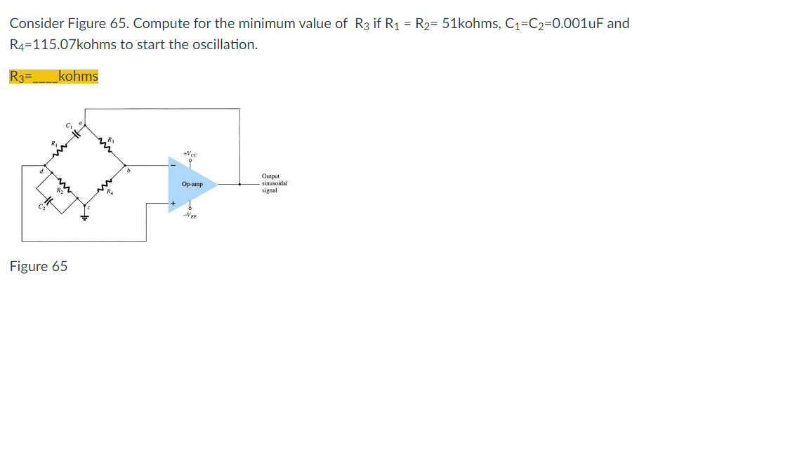 Consider Figure 65. Compute for the minimum value of R3 if R₁ = R₂= 51kohms, C₁-C₂-0.001uF and
R4=115.07kohms to start the oscillation.
R3=
kohms
+Vcc
Op-amp
Output
sinusoidal
signal
-VEE
S=
4,1
Figure 65
K₂