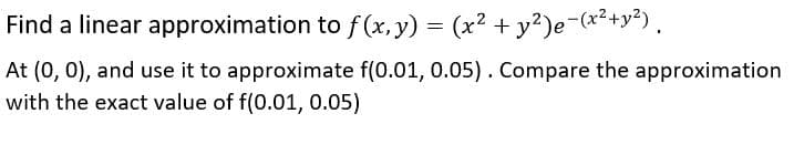 Find a linear approximation to f (x,y)
= (x2 + y?)e-(x²+y").
At (0, 0), and use it to approximate f(0.01, 0.05). Compare the approximation
with the exact value of f(0.01, 0.05)

