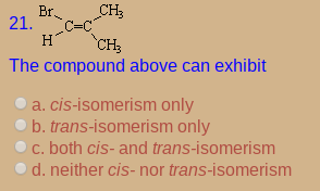 Br.
21.
CH3
H
CH;
The compound above can exhibit
a. cis-isomerism only
O b. trans-isomerism only
c. both cis- and trans-isomerism
O d. neither cis- nor trans-isomerism
