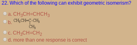 22. Which of the following can exhibit geometric isomerism?
O a. CH3CH=CHCH3
b. CH;CH-C-CH;
ČH;
c. CH3CH=CH2
d. more than one response is correct
