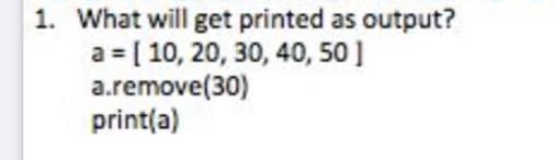 1. What will get printed as output?
a = [ 10, 20, 30, 40, 50 ]
a.remove(30)
print(a)
