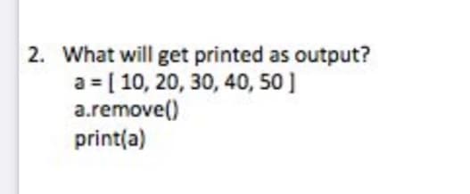 2. What will get printed as output?
a = [ 10, 20, 30, 40, 50]
a.remove()
print(a)
