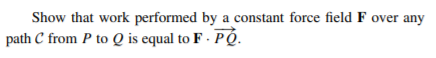 Show that work performed by a constant force field F over any
path C from P to Q is equal to F - PÓ.
