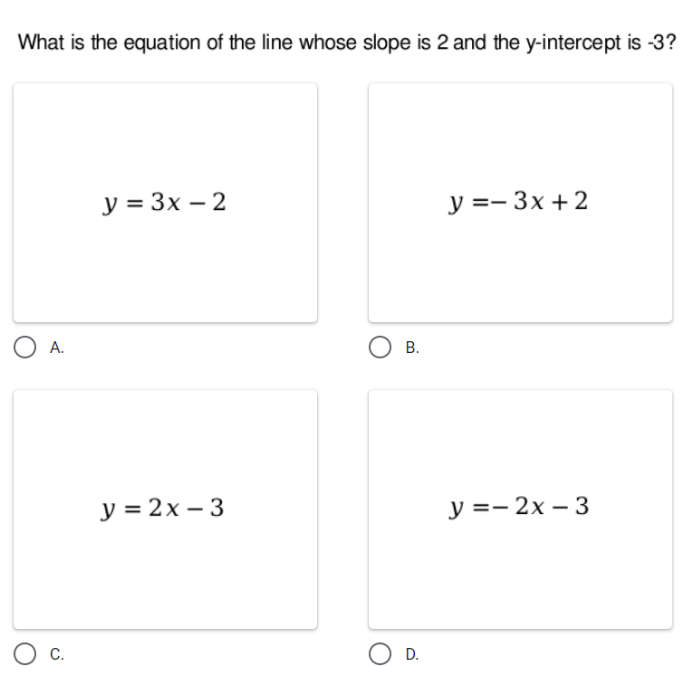 What is the equation of the line whose slope is 2 and the y-intercept is -3?
y = 3x – 2
y =- 3x + 2
А.
В.
y = 2x – 3
у 3— 2х — 3
C.
O D.
