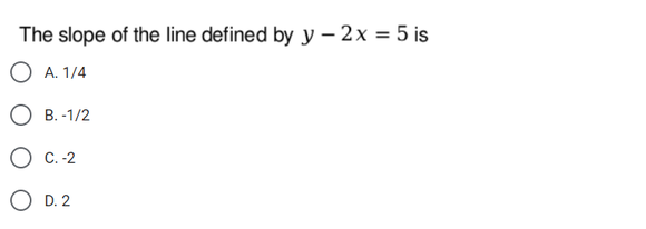 The slope of the line defined by y – 2x = 5 is
A. 1/4
О в.-1/2
О С.-2
O D. 2
