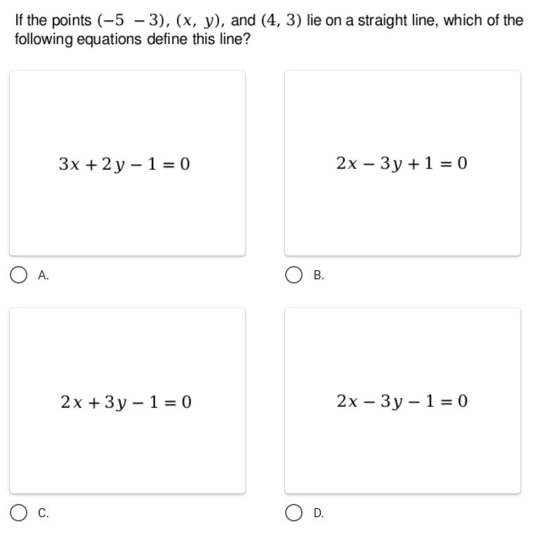If the points (-5 – 3), (x, y), and (4, 3) lie on a straight line, which of the
following equations define this line?
Зх +2у — 1%3D0
2х — Зу +1 %3D о
A.
В.
2х +3у— 1 %3 0
2х - Зу— 1%3Dо
C.
D.
