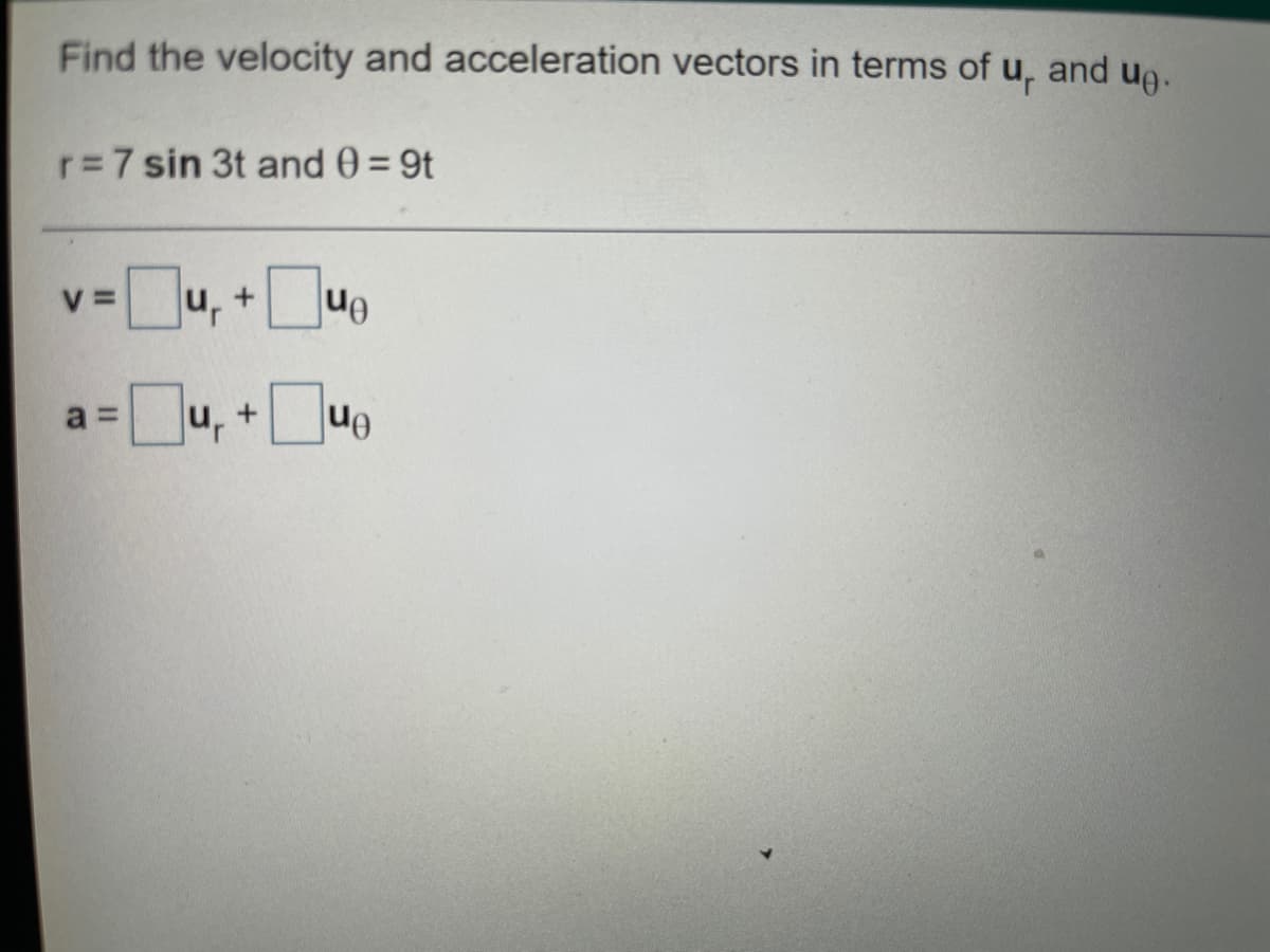Find the velocity and acceleration vectors in terms of u, and ue.
r=7 sin 3t and 0= 9t
3u, +ue
V =
u, +uo
a =
