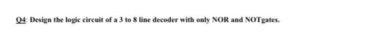 04: Design the logic circuit of a 3 to 8 line decoder with only NOR and NOTgates.
