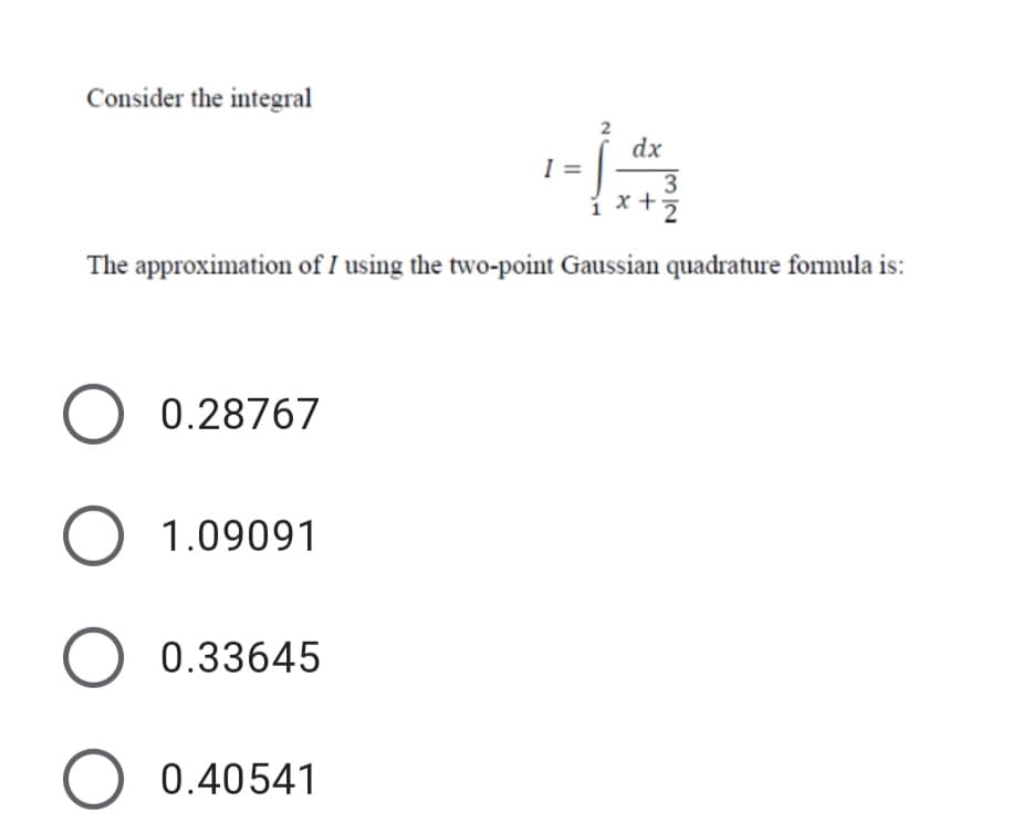 Consider the integral
dx
3
x +ž
The approximation of I using the two-point Gaussian quadrature formula is:
O 0.28767
O 1.09091
O 0.33645
O 0.40541
2.
