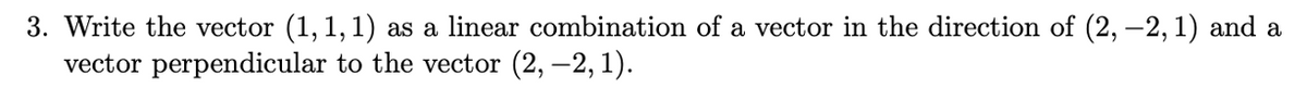 3. Write the vector (1, 1, 1) as a linear combination of a vector in the direction of (2, –2, 1) and a
vector perpendicular to the vector (2, –2, 1).
