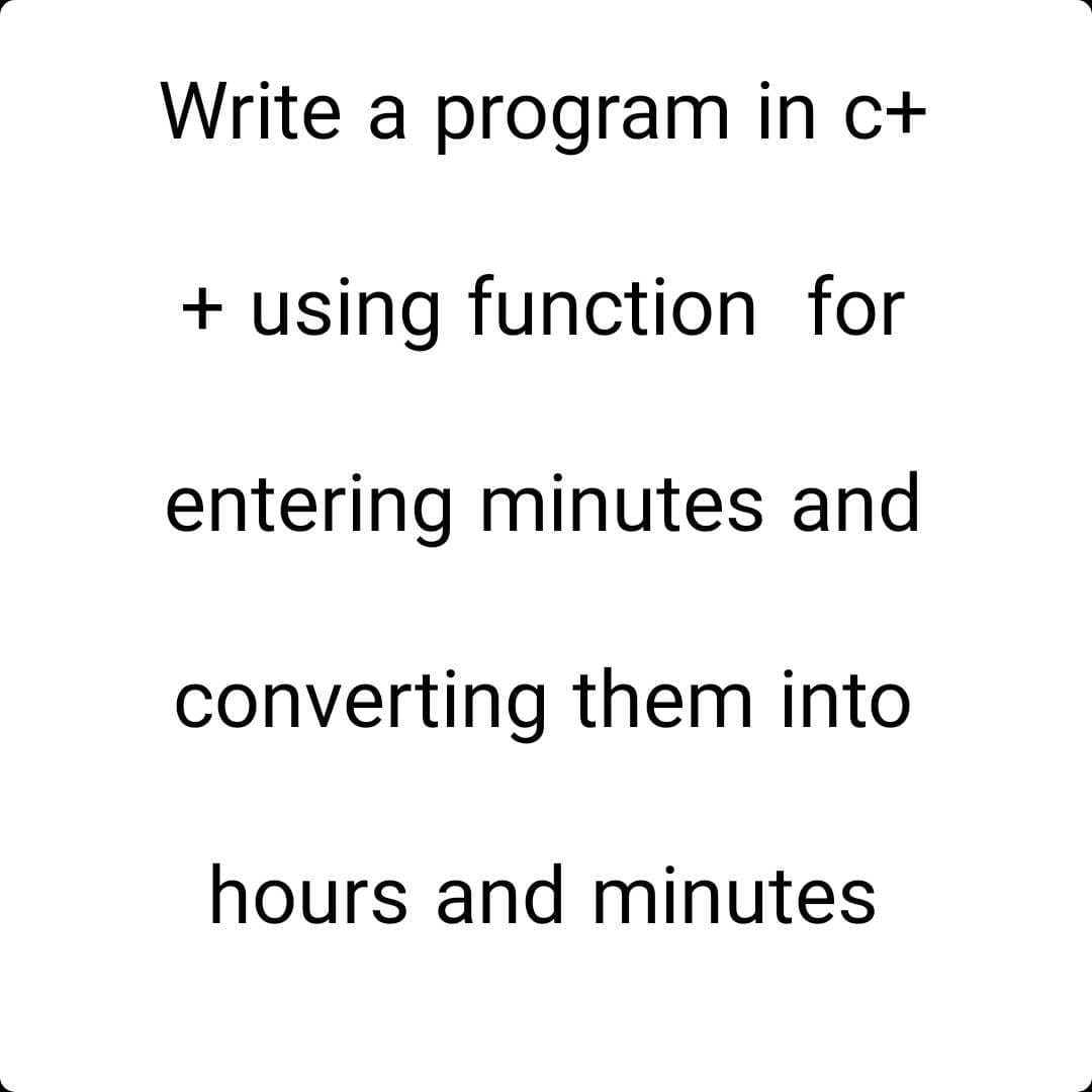 Write a program in c+
+ using function for
entering minutes and
converting them into
hours and minutes
