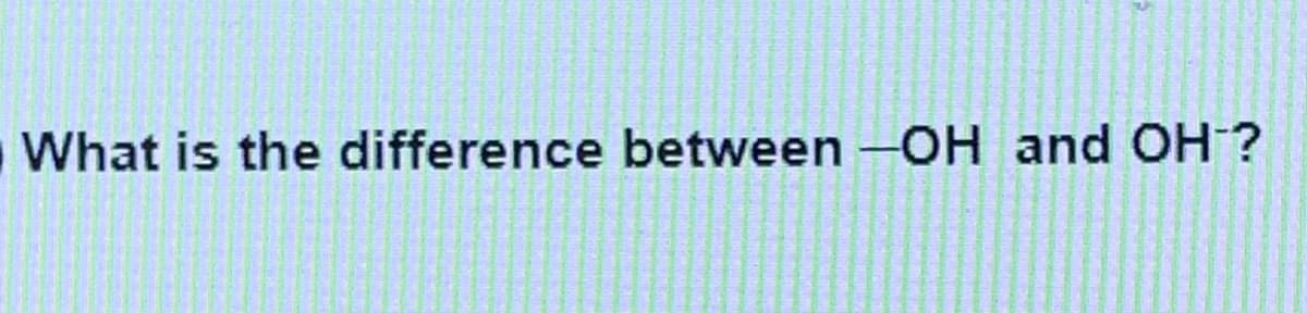 What is the difference between -OH and OH ?