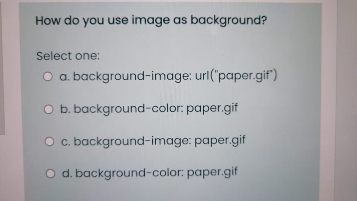 How do you use image as background?
Select one:
O a. background-image: url("paper.gif")
O b. background-color: paper.gif
O c. background-image: paper.gif
O d. background-color: paper.gif
