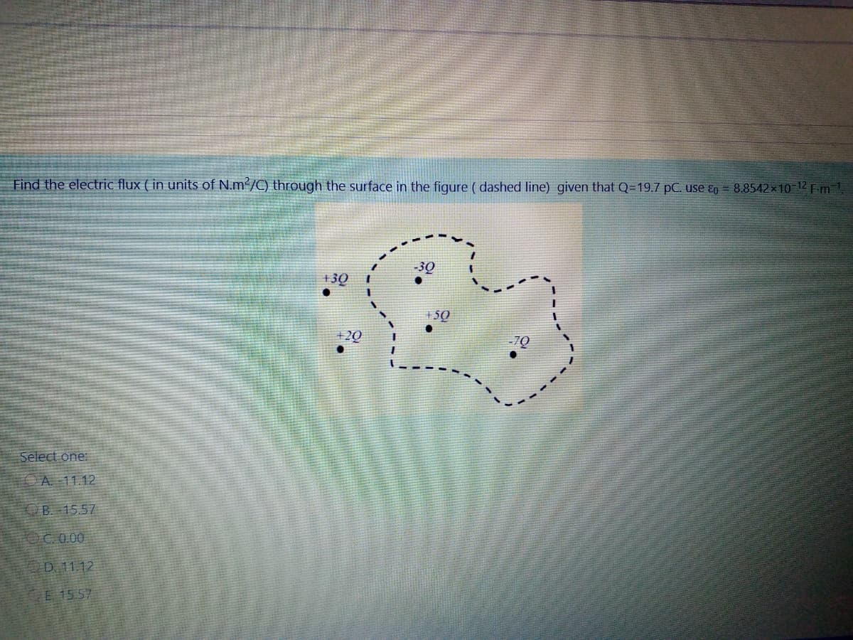 Find the electric flux ( in units of N.m²/C) through the surface in the figure ( dashed line) given that Q=19.7 pC. use Eo = 8.8542 ×10 12 F:m
-30
+3Q
50
Select one:
OA 11.12
B 15.57
OC.0.00
D. 11.12
E 15 57
