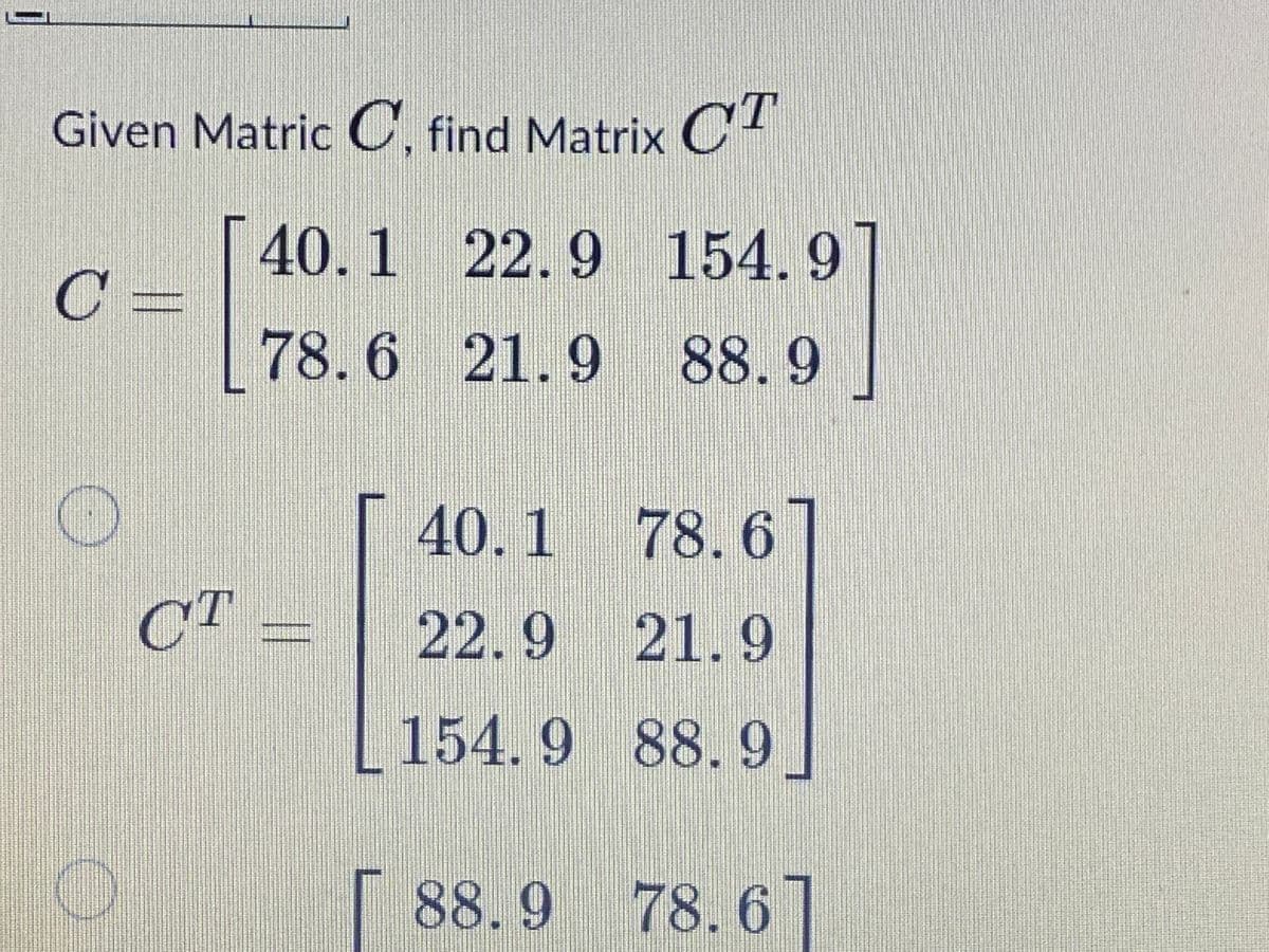 Given Matric C. find Matrix C
40.1
22.9154.9
C=
78.6 21.9 88.9
40.1 78.6
CT
22.921.9
154.9 88.9
[ 88. 9 78.6T
%3D
