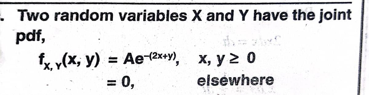 .Two random variables X and Y have the joint
pdf,
fx y(x, y) = Ae-2x+y), x, y 2 0
elsewhere

