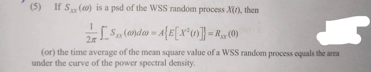 (5) If Sxx (@) is a psd of the WSS random process X(t), then
[Sxx (@da = A{E[X² (1)]} = Rx (0)
XX
XX
1
2π
(or) the time average of the mean square value of a WSS random process equals the area
under the curve of the power spectral density.