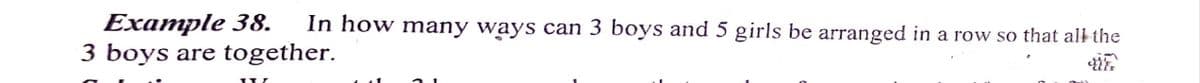 Example 38.
3 boys are together.
In how many ways can 3 boys and 5 girls be arranged in a row so that all the
